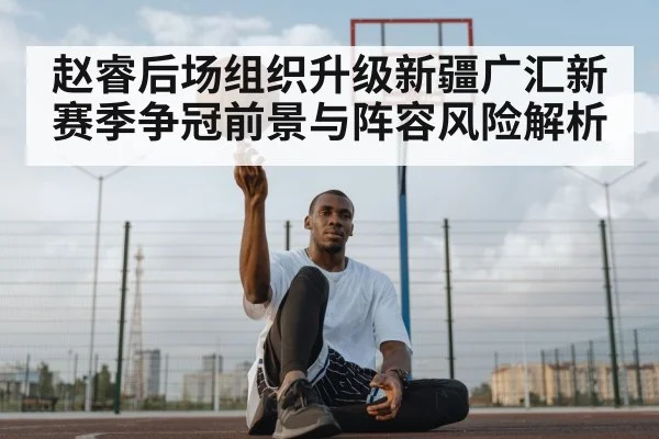 赵睿后场组织升级新疆广汇新赛季争冠前景与阵容风险解析 | kaiyun