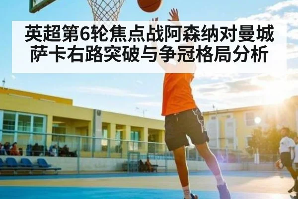 英超第6轮焦点战阿森纳对曼城 萨卡右路突破与争冠格局分析 - kaiyun