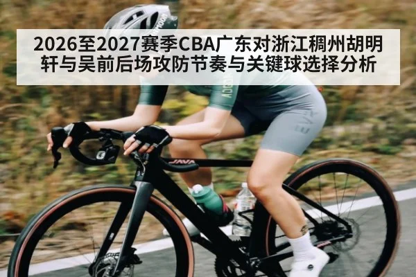 2026至2027赛季CBA广东对浙江稠州胡明轩与吴前后场攻防节奏与关键球选择分析 - kaiyun