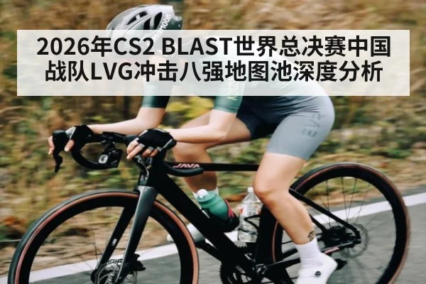 2026年CS2 BLAST世界总决赛中国战队LVG冲击八强地图池深度分析