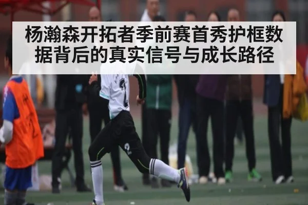 杨瀚森开拓者季前赛首秀护框数据背后的真实信号与成长路径 - kaiyun
